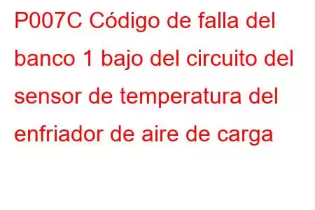 P007C Código de falla del banco 1 bajo del circuito del sensor de temperatura del enfriador de aire de carga