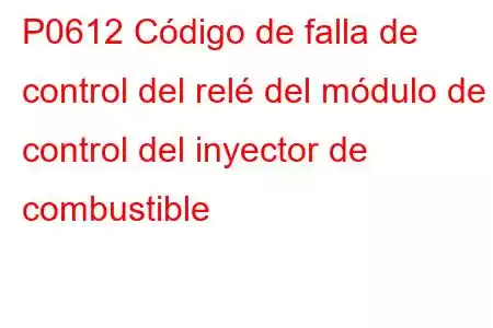 P0612 Código de falla de control del relé del módulo de control del inyector de combustible