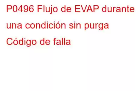 P0496 Flujo de EVAP durante una condición sin purga Código de falla