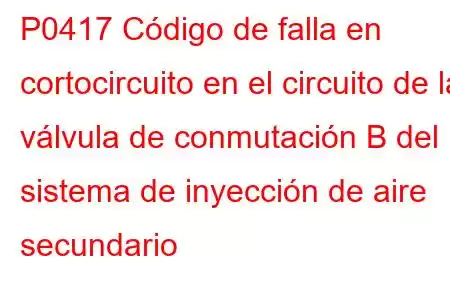 P0417 Código de falla en cortocircuito en el circuito de la válvula de conmutación B del sistema de inyección de aire secundario