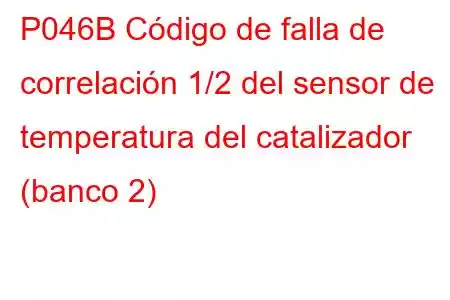 P046B Código de falla de correlación 1/2 del sensor de temperatura del catalizador (banco 2)