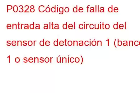 P0328 Código de falla de entrada alta del circuito del sensor de detonación 1 (banco 1 o sensor único)