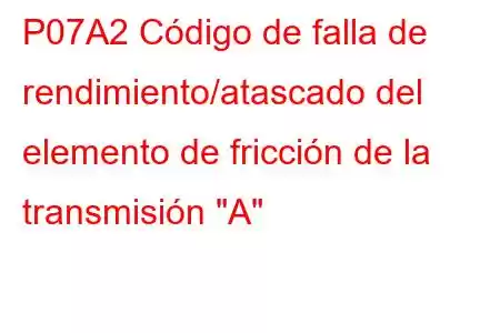 P07A2 Código de falla de rendimiento/atascado del elemento de fricción de la transmisión 