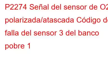 P2274 Señal del sensor de O2 polarizada/atascada Código de falla del sensor 3 del banco pobre 1