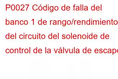 P0027 Código de falla del banco 1 de rango/rendimiento del circuito del solenoide de control de la válvula de escape