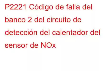 P2221 Código de falla del banco 2 del circuito de detección del calentador del sensor de NOx