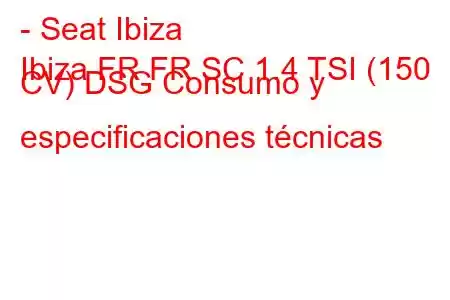 - Seat Ibiza
Ibiza FR FR SC 1.4 TSI (150 CV) DSG Consumo y especificaciones técnicas