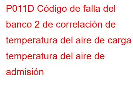 P011D Código de falla del banco 2 de correlación de temperatura del aire de carga / temperatura del aire de admisión