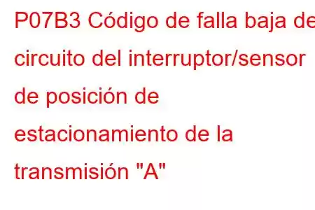 P07B3 Código de falla baja del circuito del interruptor/sensor de posición de estacionamiento de la transmisión 