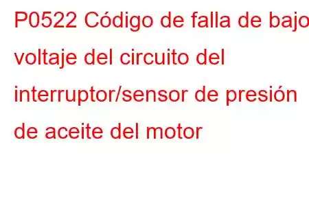 P0522 Código de falla de bajo voltaje del circuito del interruptor/sensor de presión de aceite del motor