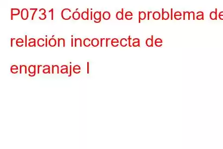 P0731 Código de problema de relación incorrecta de engranaje I