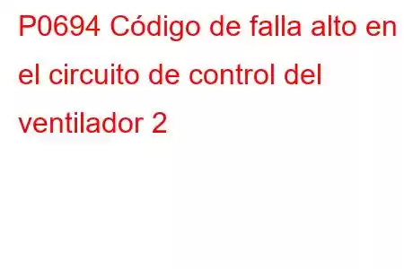 P0694 Código de falla alto en el circuito de control del ventilador 2