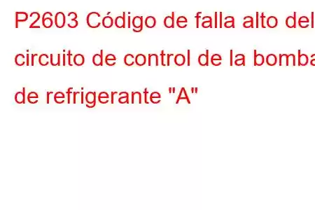 P2603 Código de falla alto del circuito de control de la bomba de refrigerante 