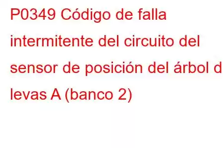 P0349 Código de falla intermitente del circuito del sensor de posición del árbol de levas A (banco 2)