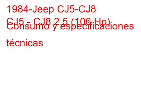 1984-Jeep CJ5-CJ8
CJ5 - CJ8 2.5 (106 Hp) Consumo y especificaciones técnicas