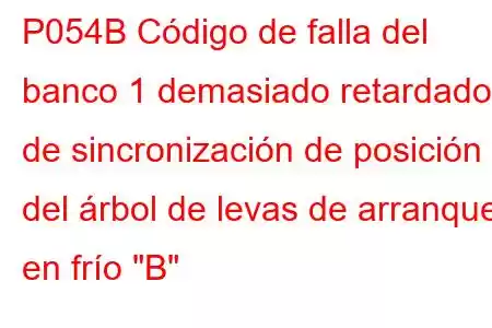 P054B Código de falla del banco 1 demasiado retardado de sincronización de posición del árbol de levas de arranque en frío 