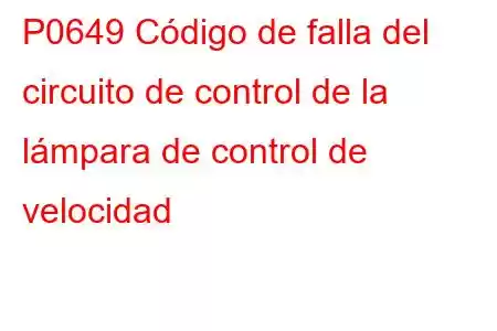 P0649 Código de falla del circuito de control de la lámpara de control de velocidad