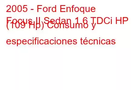 2005 - Ford Enfoque
Focus II Sedan 1.6 TDCi HP (109 Hp) Consumo y especificaciones técnicas