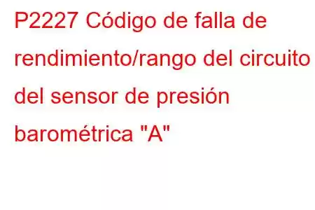 P2227 Código de falla de rendimiento/rango del circuito del sensor de presión barométrica 