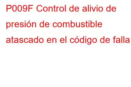 P009F Control de alivio de presión de combustible atascado en el código de falla