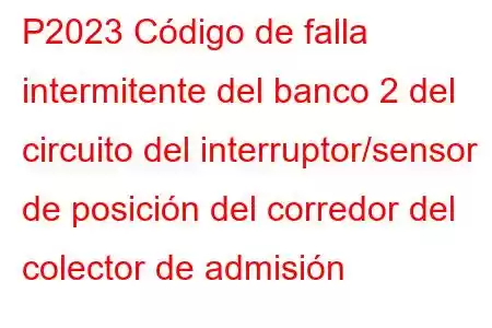 P2023 Código de falla intermitente del banco 2 del circuito del interruptor/sensor de posición del corredor del colector de admisión