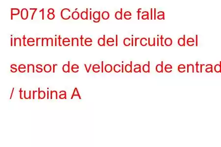 P0718 Código de falla intermitente del circuito del sensor de velocidad de entrada / turbina A