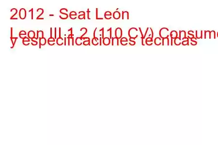 2012 - Seat León
Leon III 1.2 (110 CV) Consumo y especificaciones técnicas