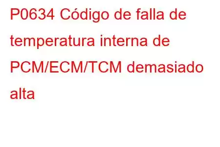 P0634 Código de falla de temperatura interna de PCM/ECM/TCM demasiado alta