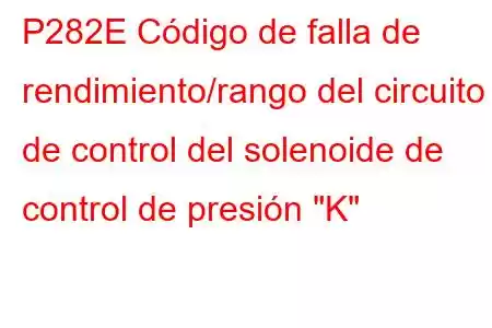 P282E Código de falla de rendimiento/rango del circuito de control del solenoide de control de presión 