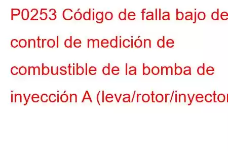 P0253 Código de falla bajo del control de medición de combustible de la bomba de inyección A (leva/rotor/inyector)