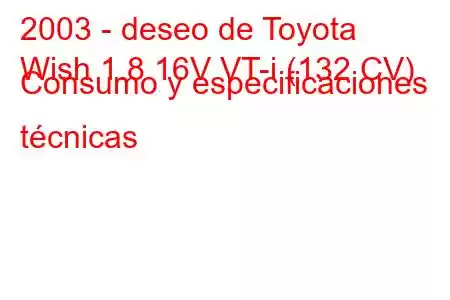 2003 - deseo de Toyota
Wish 1.8 16V VT-i (132 CV) Consumo y especificaciones técnicas