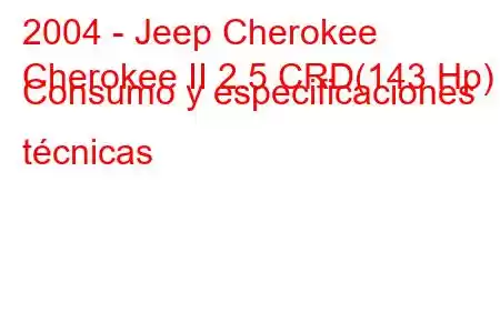 2004 - Jeep Cherokee
Cherokee II 2.5 CRD(143 Hp) Consumo y especificaciones técnicas