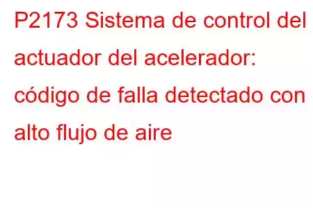 P2173 Sistema de control del actuador del acelerador: código de falla detectado con alto flujo de aire