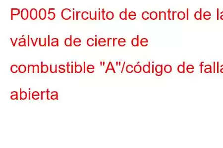 P0005 Circuito de control de la válvula de cierre de combustible 