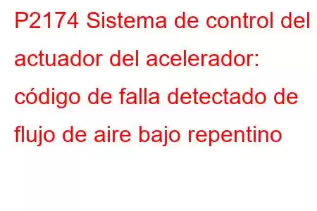 P2174 Sistema de control del actuador del acelerador: código de falla detectado de flujo de aire bajo repentino