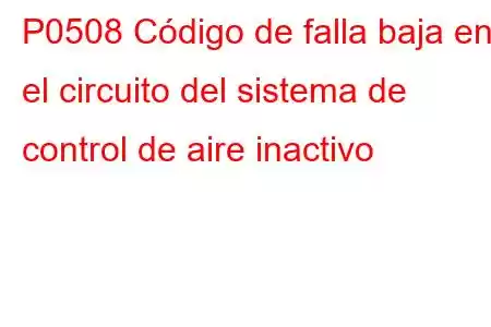 P0508 Código de falla baja en el circuito del sistema de control de aire inactivo