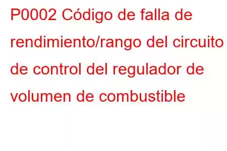 P0002 Código de falla de rendimiento/rango del circuito de control del regulador de volumen de combustible