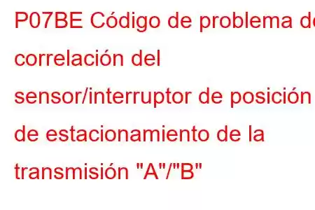 P07BE Código de problema de correlación del sensor/interruptor de posición de estacionamiento de la transmisión 