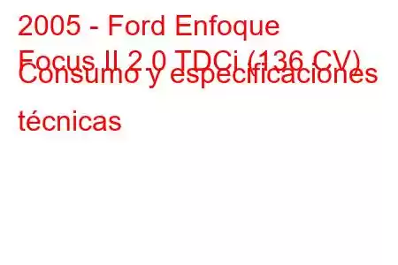 2005 - Ford Enfoque
Focus II 2.0 TDCi (136 CV) Consumo y especificaciones técnicas