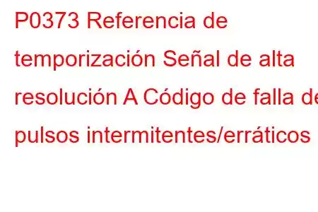 P0373 Referencia de temporización Señal de alta resolución A Código de falla de pulsos intermitentes/erráticos