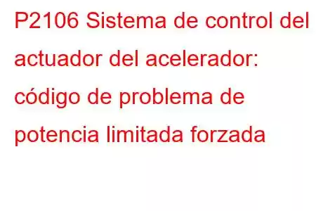 P2106 Sistema de control del actuador del acelerador: código de problema de potencia limitada forzada