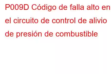 P009D Código de falla alto en el circuito de control de alivio de presión de combustible