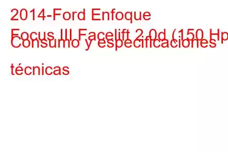 2014-Ford Enfoque
Focus III Facelift 2.0d (150 Hp) Consumo y especificaciones técnicas