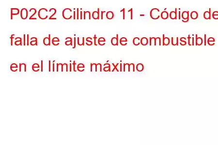 P02C2 Cilindro 11 - Código de falla de ajuste de combustible en el límite máximo