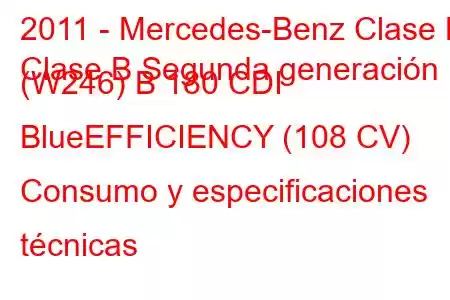 2011 - Mercedes-Benz Clase B
Clase B Segunda generación (W246) B 180 CDI BlueEFFICIENCY (108 CV) Consumo y especificaciones técnicas