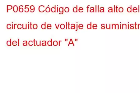 P0659 Código de falla alto del circuito de voltaje de suministro del actuador 