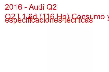 2016 - Audi Q2
Q2 I 1.6d (116 Hp) Consumo y especificaciones técnicas