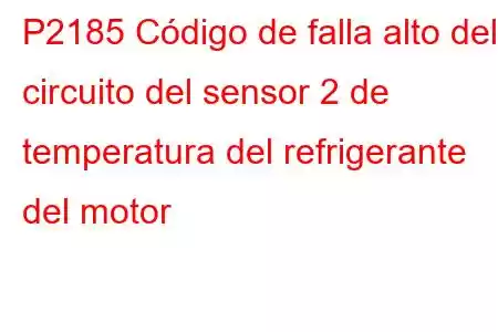 P2185 Código de falla alto del circuito del sensor 2 de temperatura del refrigerante del motor