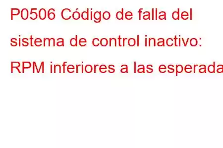 P0506 Código de falla del sistema de control inactivo: RPM inferiores a las esperadas