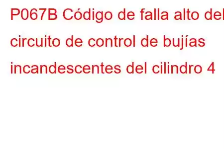 P067B Código de falla alto del circuito de control de bujías incandescentes del cilindro 4